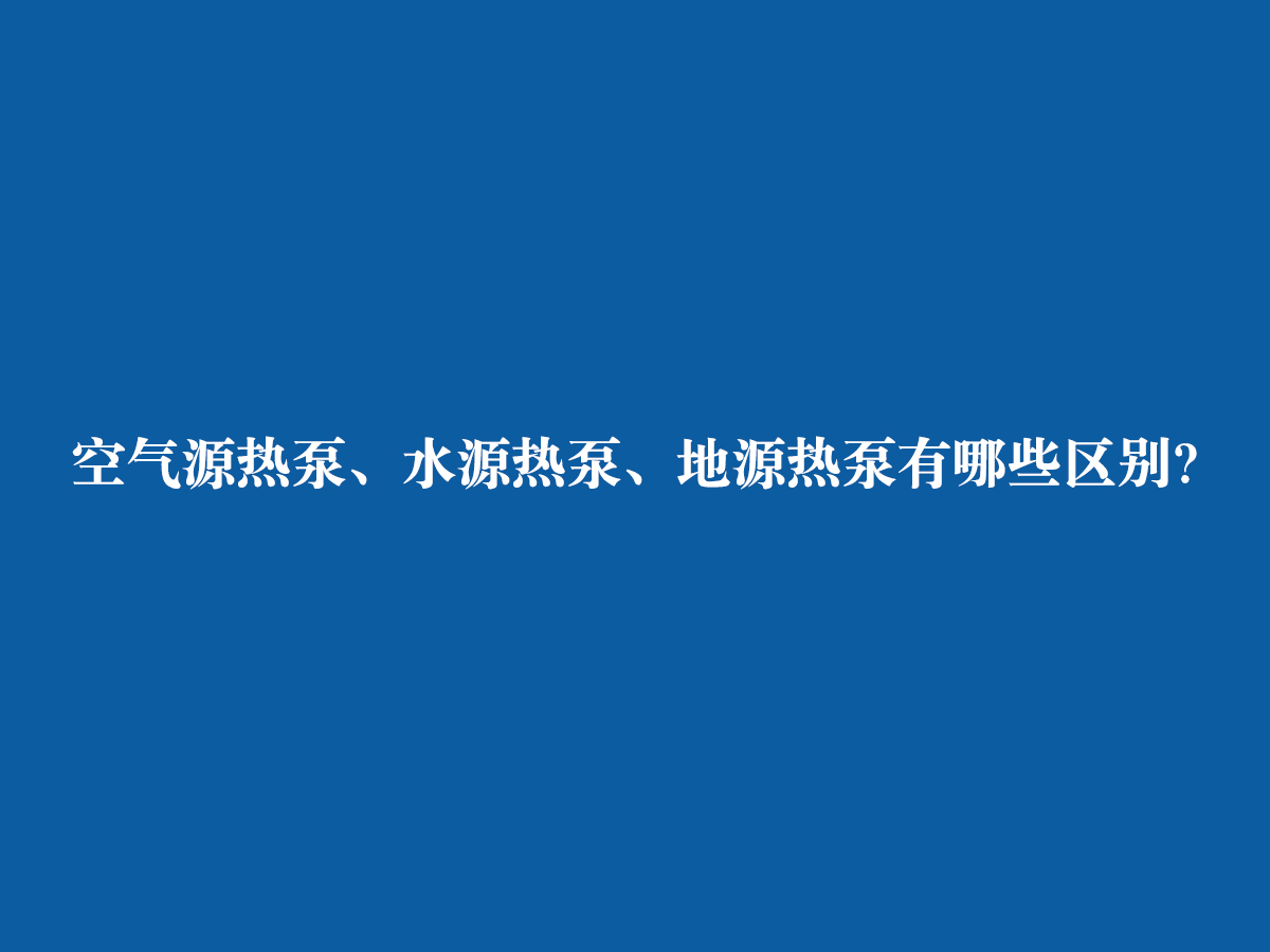 空气源热泵、水源热泵、地源热泵有哪些区别？